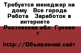 Требуется менеджер на дому - Все города Работа » Заработок в интернете   . Ростовская обл.,Гуково г.